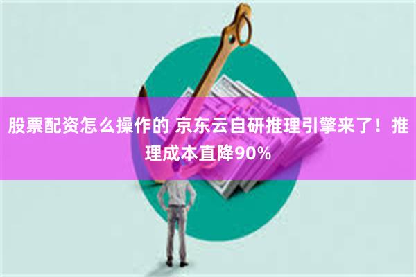 股票配资怎么操作的 京东云自研推理引擎来了！推理成本直降90%