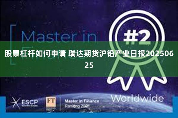 股票杠杆如何申请 瑞达期货沪铅产业日报20250625