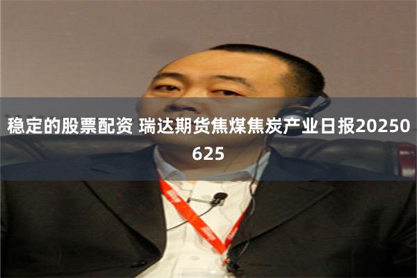 稳定的股票配资 瑞达期货焦煤焦炭产业日报20250625