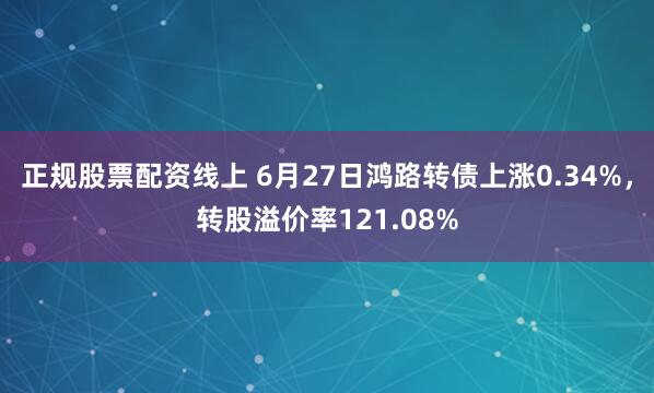 正规股票配资线上 6月27日鸿路转债上涨0.34%，转股溢价率121.08%