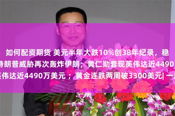 如何配资期货 美元半年大跌10%创38年纪录，稳定币能否为它“续命”；特朗普威胁再次轰炸伊朗；黄仁勋套现英伟达近4490万美元 ；黄金连跌两周破3300美元| 一周国际财经