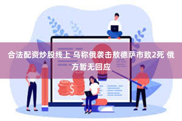 合法配资炒股线上 乌称俄袭击敖德萨市致2死 俄方暂无回应