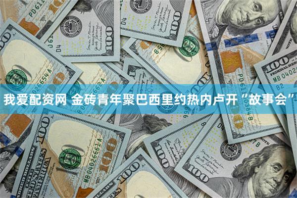 我爱配资网 金砖青年聚巴西里约热内卢开“故事会”