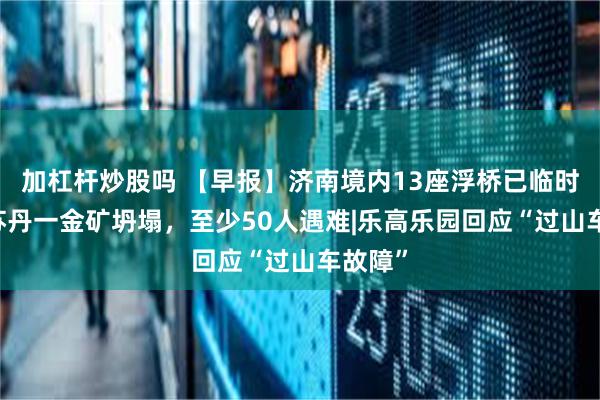 加杠杆炒股吗 【早报】济南境内13座浮桥已临时拆除|苏丹一金矿坍塌，至少50人遇难|乐高乐园回应“过山车故障”