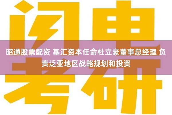 昭通股票配资 基汇资本任命杜立豪董事总经理 负责泛亚地区战略规划和投资