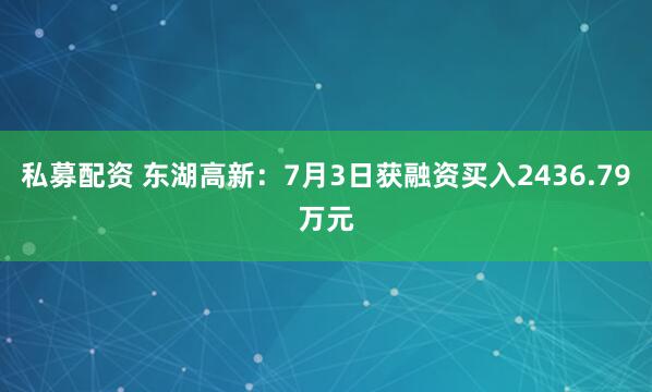 私募配资 东湖高新：7月3日获融资买入2436.79万元