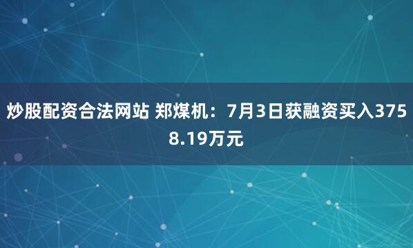 炒股配资合法网站 郑煤机：7月3日获融资买入3758.19万元