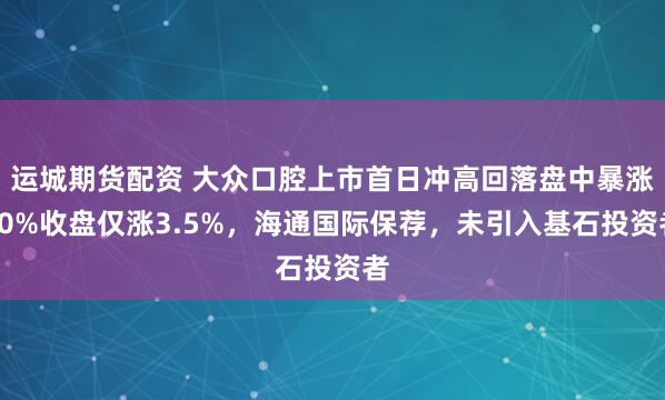 运城期货配资 大众口腔上市首日冲高回落盘中暴涨30%收盘仅涨3.5%，海通国际保荐，未引入基石投资者