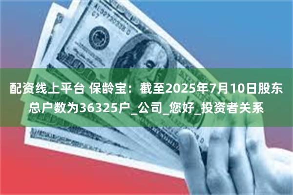 配资线上平台 保龄宝：截至2025年7月10日股东总户数为36325户_公司_您好_投资者关系