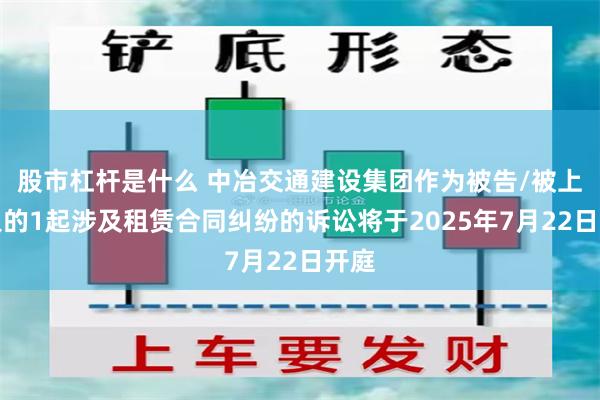 股市杠杆是什么 中冶交通建设集团作为被告/被上诉人的1起涉及租赁合同纠纷的诉讼将于2025年7月22日开庭