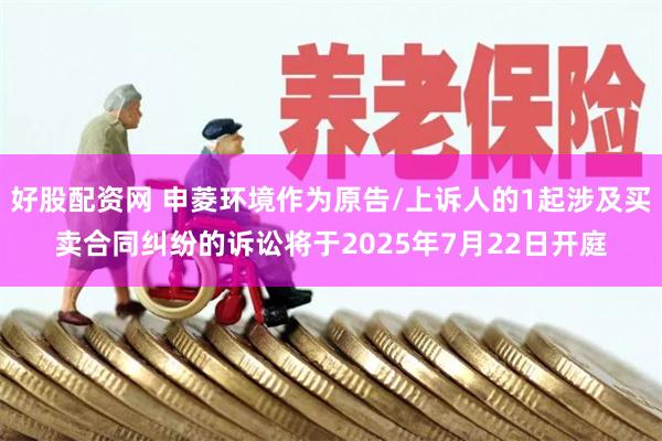 好股配资网 申菱环境作为原告/上诉人的1起涉及买卖合同纠纷的诉讼将于2025年7月22日开庭