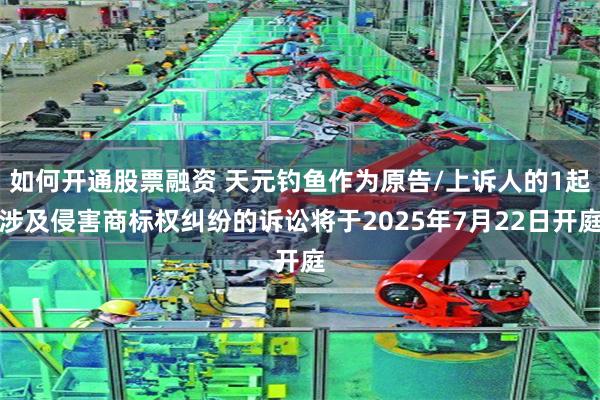 如何开通股票融资 天元钓鱼作为原告/上诉人的1起涉及侵害商标权纠纷的诉讼将于2025年7月22日开庭