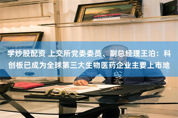 学炒股配资 上交所党委委员、副总经理王泊：科创板已成为全球第三大生物医药企业主要上市地