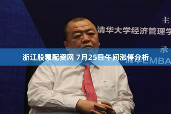 浙江股票配资网 7月25日午间涨停分析