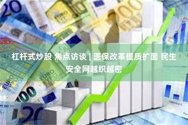 杠杆式炒股 焦点访谈 | 医保改革提质扩面 民生安全网越织越密