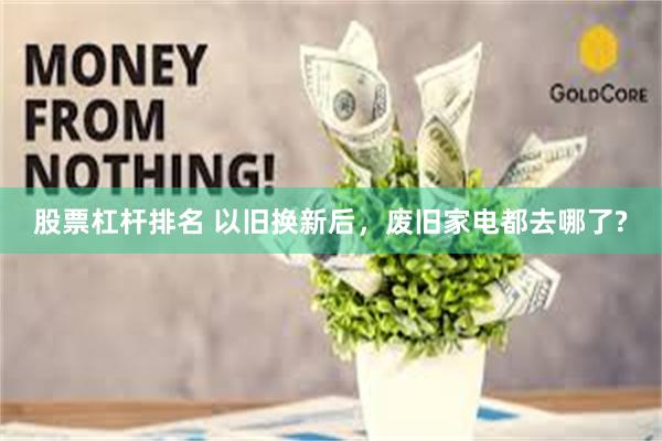 股票杠杆排名 以旧换新后，废旧家电都去哪了?