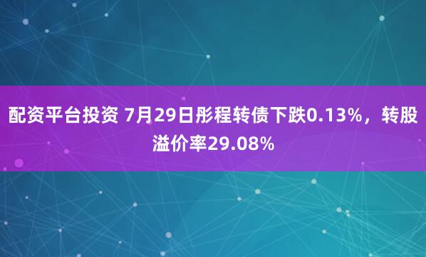 配资平台投资 7月29日彤程转债下跌0.13%，转股溢价率29.08%