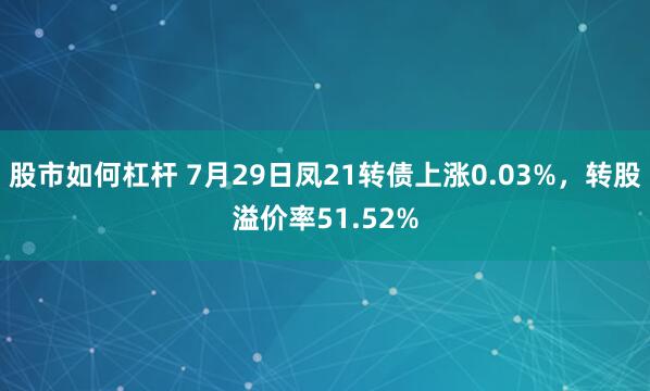 股市如何杠杆 7月29日凤21转债上涨0.03%，转股溢价率51.52%