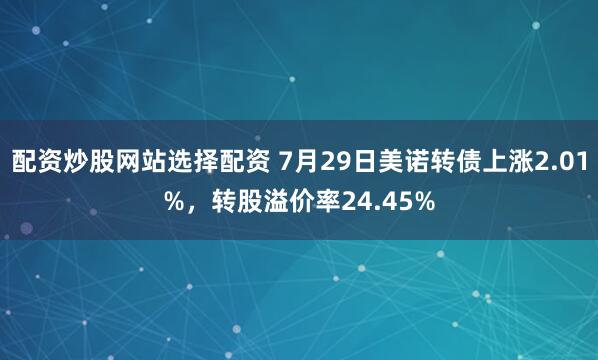 配资炒股网站选择配资 7月29日美诺转债上涨2.01%，转股溢价率24.45%
