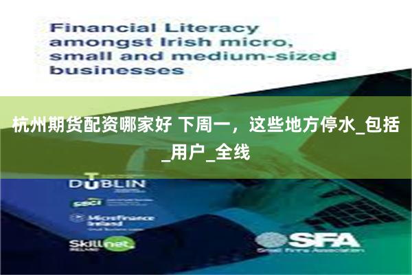 杭州期货配资哪家好 下周一，这些地方停水_包括_用户_全线