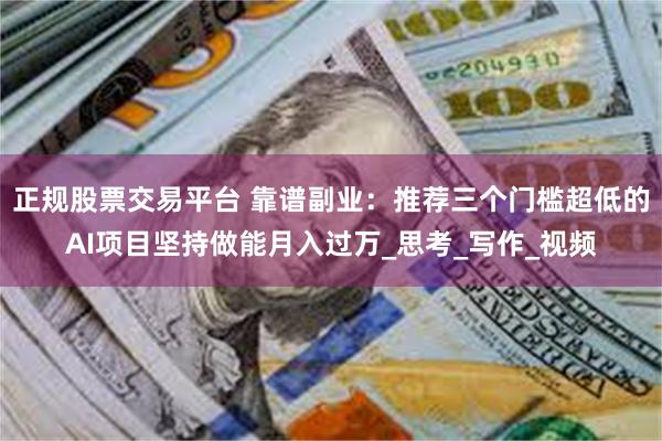 正规股票交易平台 靠谱副业：推荐三个门槛超低的AI项目坚持做能月入过万_思考_写作_视频