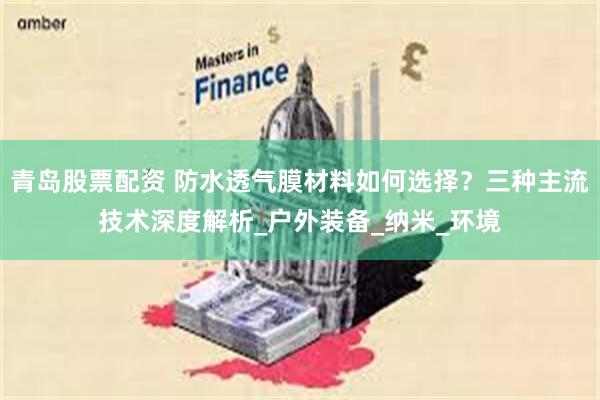 青岛股票配资 防水透气膜材料如何选择？三种主流技术深度解析_户外装备_纳米_环境