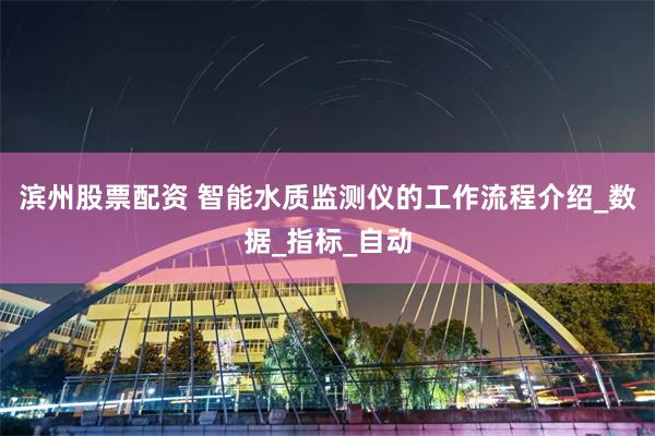 滨州股票配资 智能水质监测仪的工作流程介绍_数据_指标_自动