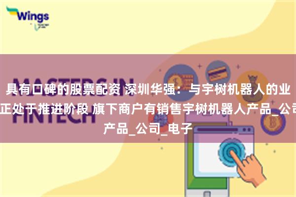 具有口碑的股票配资 深圳华强：与宇树机器人的业务合作正处于推进阶段 旗下商户有销售宇树机器人产品_公司_电子