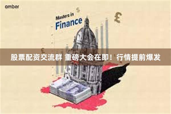 股票配资交流群 重磅大会在即！行情提前爆发