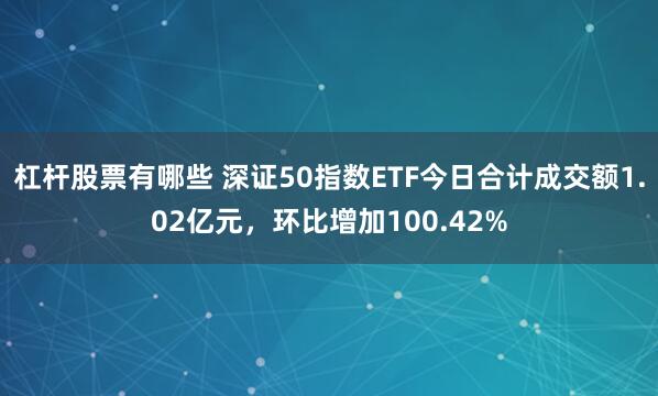 杠杆股票有哪些 深证50指数ETF今日合计成交额1.02亿元，环比增加100.42%