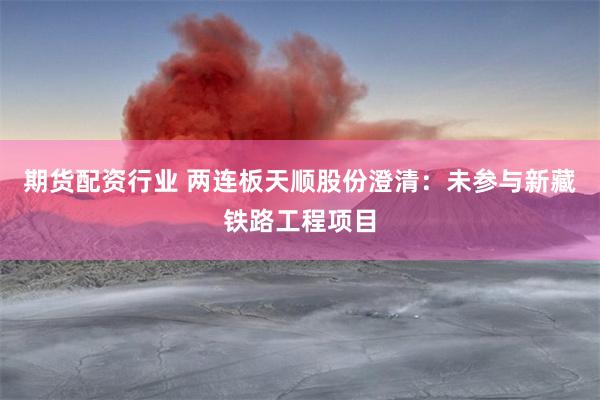 期货配资行业 两连板天顺股份澄清：未参与新藏铁路工程项目