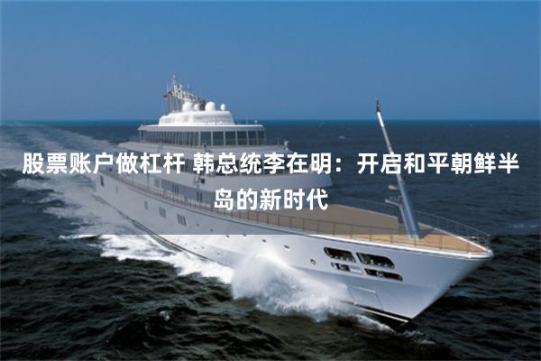 股票账户做杠杆 韩总统李在明：开启和平朝鲜半岛的新时代