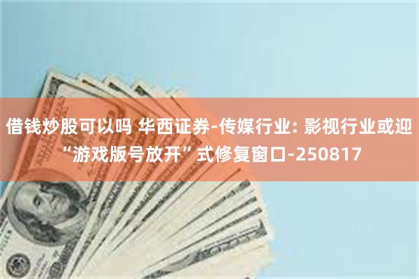 借钱炒股可以吗 华西证券-传媒行业: 影视行业或迎“游戏版号放开”式修复窗口-250817