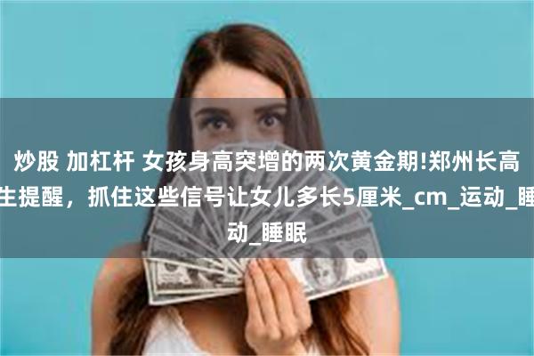 炒股 加杠杆 女孩身高突增的两次黄金期!郑州长高医生提醒，抓住这些信号让女儿多长5厘米_cm_运动_睡眠