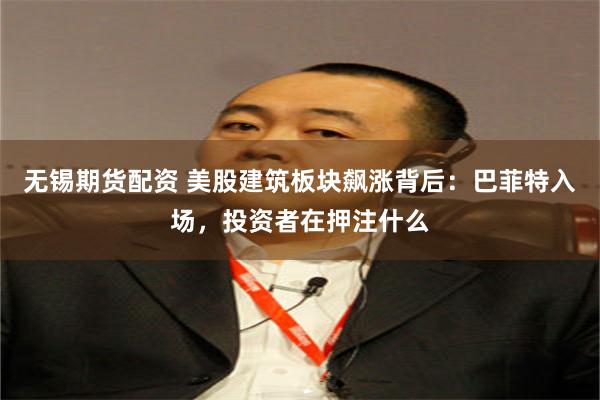 无锡期货配资 美股建筑板块飙涨背后：巴菲特入场，投资者在押注什么