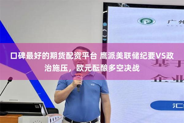 口碑最好的期货配资平台 鹰派美联储纪要VS政治施压，欧元酝酿多空决战