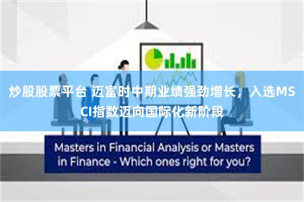 炒股股票平台 迈富时中期业绩强劲增长，入选MSCI指数迈向国际化新阶段