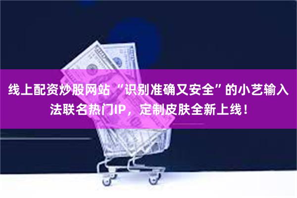 线上配资炒股网站 “识别准确又安全”的小艺输入法联名热门IP，定制皮肤全新上线！