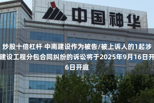 炒股十倍杠杆 中南建设作为被告/被上诉人的1起涉及建设工程分包合同纠纷的诉讼将于2025年9月16日开庭