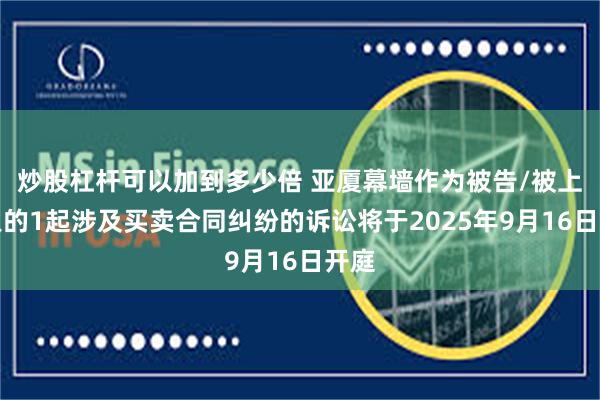 炒股杠杆可以加到多少倍 亚厦幕墙作为被告/被上诉人的1起涉及买卖合同纠纷的诉讼将于2025年9月16日开庭