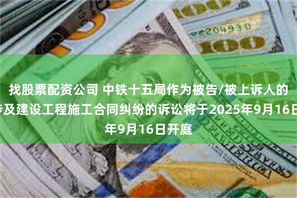 找股票配资公司 中铁十五局作为被告/被上诉人的1起涉及建设工程施工合同纠纷的诉讼将于2025年9月16日开庭