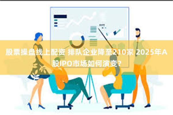 股票操盘线上配资 排队企业降至210家 2025年A股IPO市场如何演变？