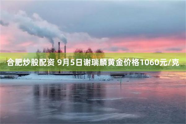 合肥炒股配资 9月5日谢瑞麟黄金价格1060元/克