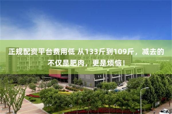 正规配资平台费用低 从133斤到109斤，减去的不仅是肥肉，更是烦恼！