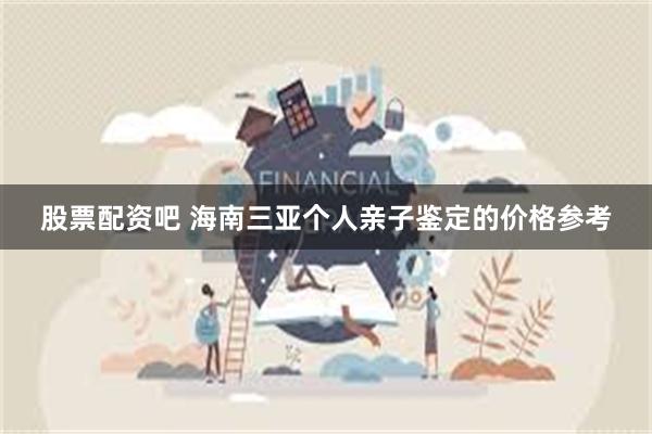 股票配资吧 海南三亚个人亲子鉴定的价格参考