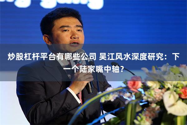 炒股杠杆平台有哪些公司 吴江风水深度研究：下一个陆家嘴中轴？