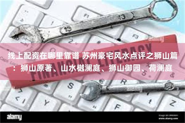 线上配资在哪里靠谱 苏州豪宅风水点评之狮山篇：狮山原著、山水樾澜庭、狮山御园、荷澜庭
