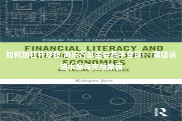 如何加杠杆炒股 海乐行基金会携手全球——重建清洁水源与灾后家园