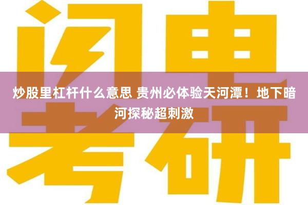炒股里杠杆什么意思 贵州必体验天河潭！地下暗河探秘超刺激