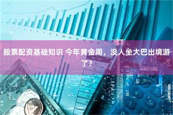 股票配资基础知识 今年黄金周，没人坐大巴出境游了？